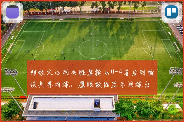 郑钦文法网决胜盘抢七0-4落后时被误判界内球，鹰眼数据显示该球出界7厘米