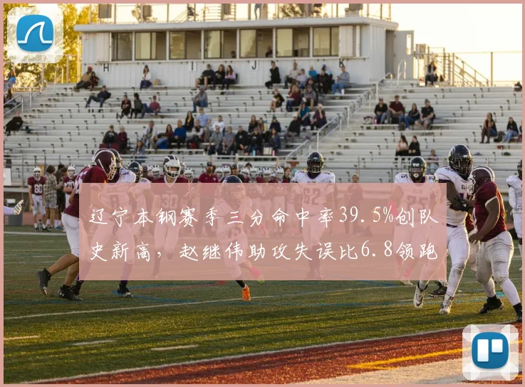 辽宁本钢赛季三分命中率39.5%创队史新高，赵继伟助攻失误比6.8领跑联赛