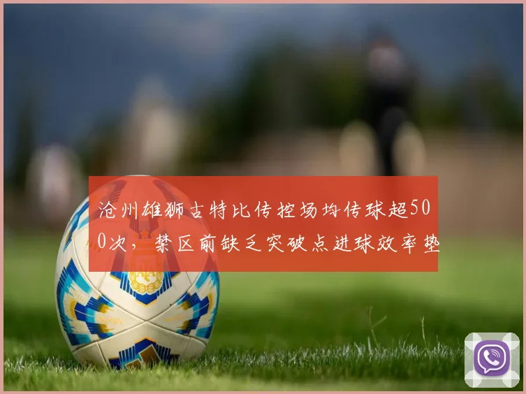 沧州雄狮古特比传控场均传球超500次,禁区前缺乏突破点进球效率垫底怎么改?
