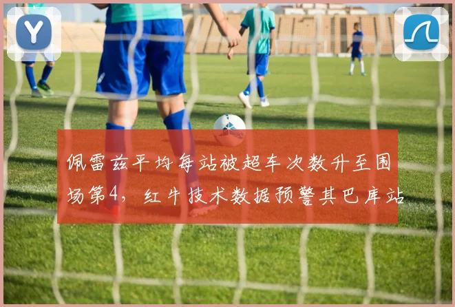 佩雷兹平均每站被超车次数升至围场第4,红牛技术数据预警其巴库站可能被罚