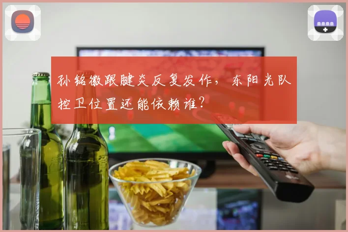 孙铭徽跟腱炎反复发作,东阳光队控卫位置还能依赖谁?