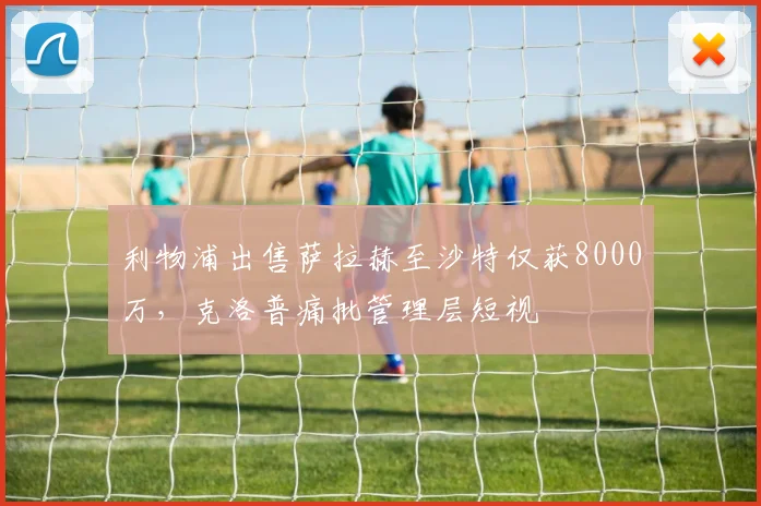 利物浦出售萨拉赫至沙特仅获8000万,克洛普痛批管理层短视