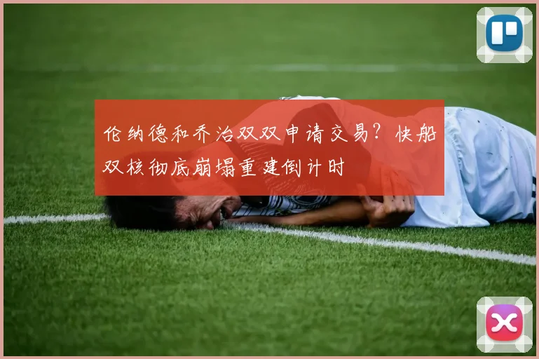 伦纳德和乔治双双申请交易？快船双核彻底崩塌重建倒计时