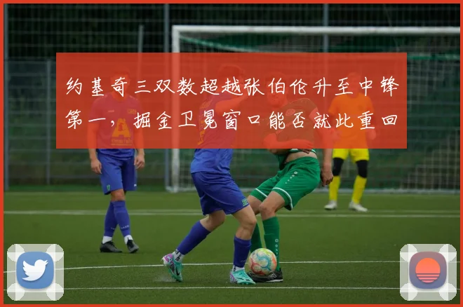 约基奇三双数超越张伯伦升至中锋第一,掘金卫冕窗口能否就此重回巅峰?