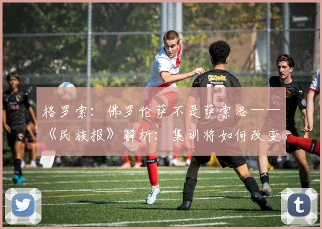 格罗索：佛罗伦萨不是萨索洛——《民族报》解析：集训将如何改变
