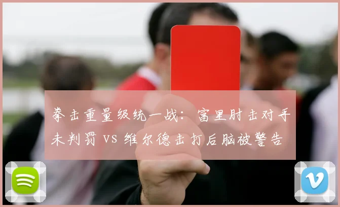 拳击重量级统一战：富里肘击对手未判罚 vs 维尔德击打后脑被警告，裁判尺度不一