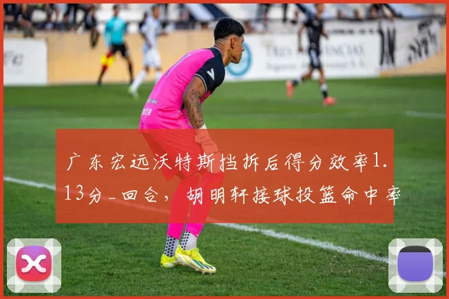 广东宏远沃特斯挡拆后得分效率1.13分_回合，胡明轩接球投篮命中率41%，外援与本土后卫配合模式